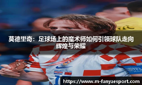 莫德里奇：足球场上的魔术师如何引领球队走向辉煌与荣耀