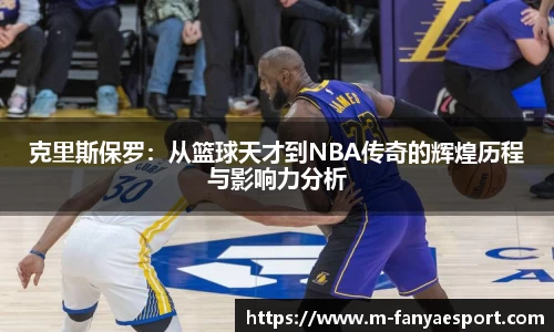 克里斯保罗:从篮球天才到NBA传奇的辉煌历程与影响力分析